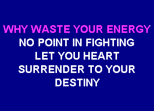 WHY WASTE YOUR ENERGY
N0 POINT IN FIGHTING
LET YOU HEART
SURRENDER TO YOUR
DESTINY