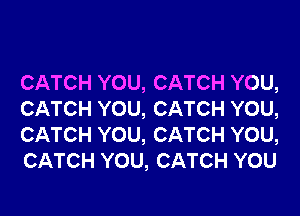 CATCH YOU, CATCH YOU,

CATCH YOU, CATCH YOU,
CATCH YOU, CATCH YOU,
CATCH YOU, CATCH YOU