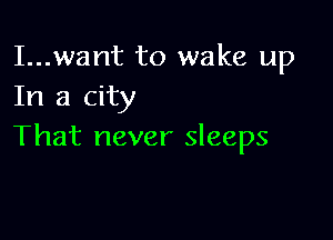 I...want to wake up
In a city

That never sleeps