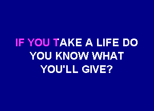 IF YOU TAKE A LIFE DO

YOU KNOW WHAT
YOU'LL GIVE?