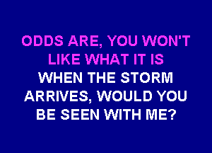 ODDS ARE, YOU WON'T
LIKE WHAT IT IS
WHEN THE STORM
ARRIVES, WOULD YOU
BE SEEN WITH ME?