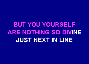 BUT YOU YOURSELF

ARE NOTHING SO DIVINE
JUST NEXT IN LINE