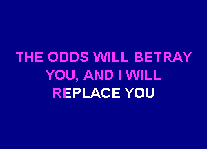 THE ODDS WILL BETRAY

YOU, AND I WILL
REPLACE YOU