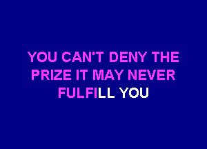 YOU CAN'T DENY THE

PRIZE IT MAY NEVER
FULFILL YOU
