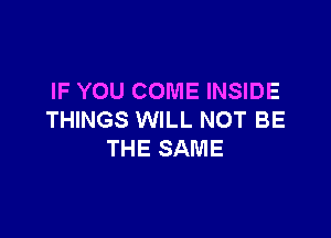 IF YOU COME INSIDE

THINGS WILL NOT BE
THE SAME