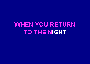 WHEN YOU RETURN

TO THE NIGHT