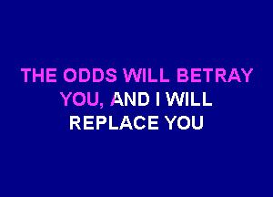 THE ODDS WILL BETRAY

YOU, AND I WILL
REPLACE YOU