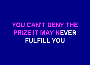 YOU CAN'T DENY THE

PRIZE IT MAY NEVER
FULFILL YOU
