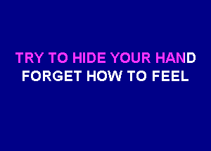 TRY TO HIDE YOUR HAND

FORGET HOW TO FEEL