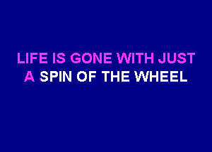 LIFE IS GONE WITH JUST

A SPIN OF THE WHEEL