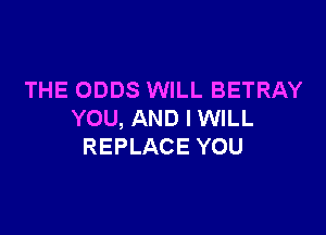 THE ODDS WILL BETRAY

YOU, AND I WILL
REPLACE YOU