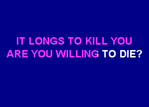 IT LONGS TO KILL YOU

ARE YOU WILLING TO DIE?