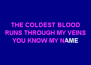 THE COLDEST BLOOD
RUNS THROUGH MY VEINS
YOU KNOW MY NAME