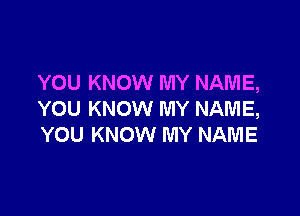 YOU KNOW MY NAME,

YOU KNOW MY NAME,
YOU KNOW MY NAME