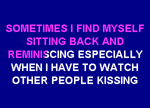 SOMETIMES I FIND MYSELF
SITTING BACK AND
REMINISCING ESPECIALLY
WHEN I HAVE TO WATCH
OTHER PEOPLE KISSING
