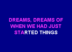 DREAMS, DREAMS OF

WHEN WE HAD JUST
STARTED THINGS