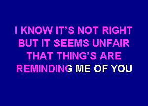 I KNOW ITS NOT RIGHT
BUT IT SEEMS UNFAIR
THAT THINGS ARE
REMINDING ME OF YOU