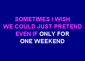 SOMETIMES I WISH
WE COULD JUST PRETEND
EVEN IF ONLY FOR
ONE WEEKEND