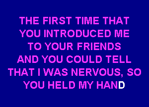 THE FIRST TIME THAT
YOU INTRODUCED ME
TO YOUR FRIENDS
AND YOU COULD TELL
THAT I WAS NERVOUS, SO
YOU HELD MY HAND