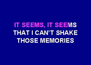 IT SEEMS, IT SEEMS
THAT I CANT SHAKE
THOSE MEMORIES