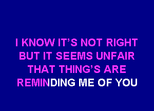 I KNOW ITS NOT RIGHT
BUT IT SEEMS UNFAIR
THAT THINGS ARE
REMINDING ME OF YOU