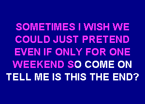 SOMETIMES I WISH WE
COULD JUST PRETEND
EVEN IF ONLY FOR ONE
WEEKEND SO COME ON
TELL ME IS THIS THE END?