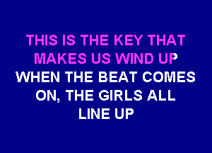 THIS IS THE KEY THAT
MAKES US WIND UP
WHEN THE BEAT COMES
ON, THE GIRLS ALL
LINE UP