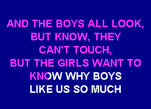 AND THE BOYS ALL LOOK,
BUT KNOW, THEY
CAN'T TOUCH,

BUT THE GIRLS WANT TO
KNOW WHY BOYS
LIKE US SO MUCH