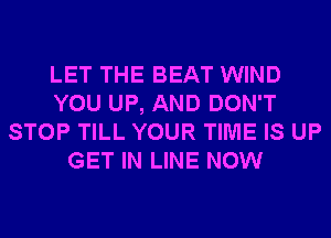 LET THE BEAT WIND
YOU UP, AND DON'T
STOP TILL YOUR TIME IS UP
GET IN LINE NOW
