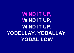 WIND IT UP,
WIND IT UP,

WIND IT UP,
YODELLAY, YODALLAY,
YODAL LOW