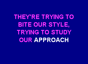 THEY'RE TRYING TO
BITE OUR STYLE,

TRYING TO STUDY
OUR APPROACH