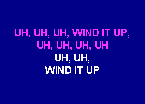 UH, UH, UH, WIND IT UP,
UH, UH, UH, UH

UH, UH,
WIND IT UP