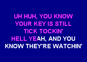 UH HUH, YOU KNOW
YOUR KEY IS STILL
TICK TOCKIN'

HELL YEAH, AND YOU
KNOW THEY'RE WATCHIN'