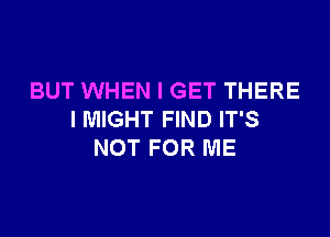 BUT WHEN I GET THERE

I MIGHT FIND IT'S
NOT FOR ME