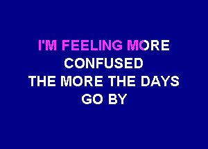 I'M FEELING MORE
CONFUSED

THE MORE THE DAYS
GO BY