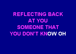 REFLECTING BACK
AT YOU

SOMEONE THAT
YOU DOWT KNOW 0H