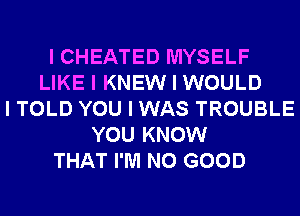 I CHEATED MYSELF
LIKE I KNEW I WOULD
I TOLD YOU I WAS TROUBLE
YOU KNOW
THAT I'M NO GOOD