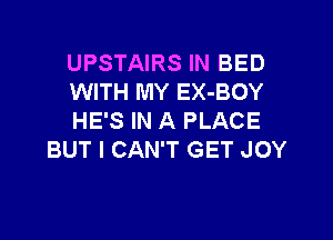 UPSTAIRS IN BED
WITH MY EX-BOY

HE'S IN A PLACE
BUT I CAN'T GET JOY