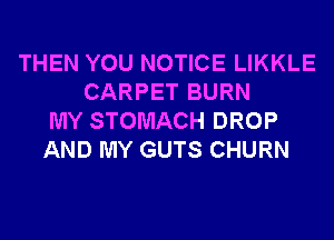 THEN YOU NOTICE LIKKLE
CARPET BURN
MY STOMACH DROP
AND MY GUTS CHURN