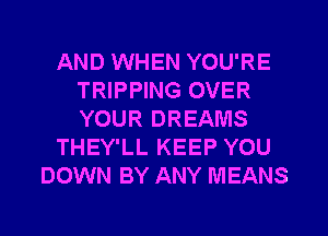 AND WHEN YOU'RE
TRIPPING OVER
YOUR DREAMS

THEY'LL KEEP YOU

DOWN BY ANY MEANS