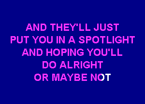 AND THEY'LL JUST
PUT YOU IN A SPOTLIGHT

AND HOPING YOU'LL
DO ALRIGHT
OR MAYBE NOT