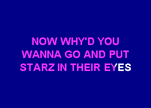NOW WHY'D YOU

WANNA GO AND PUT
STARZ IN THEIR EYES