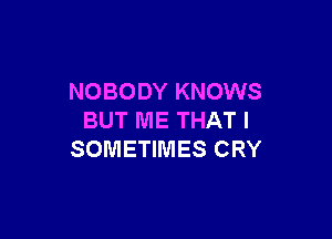 NOBODY KNOWS

BUT ME THAT I
SOMETIMES CRY