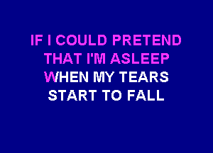 IF I COULD PRETEND
THAT I'M ASLEEP
WHEN MY TEARS
START T0 FALL