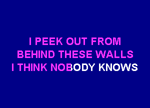 I PEEK OUT FROM
BEHIND THESE WALLS
I THINK NOBODY KNOWS