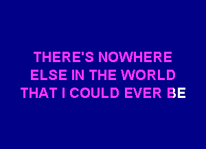 THERE'S NOWHERE
ELSE IN THE WORLD
THAT I COULD EVER BE