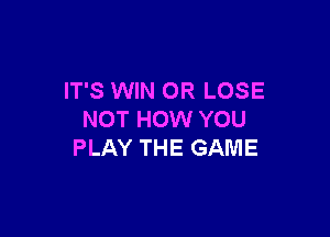 IT'S WIN 0R LOSE

NOT HOW YOU
PLAY THE GAME