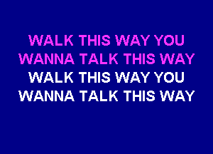 WALK THIS WAY YOU
WANNA TALK THIS WAY

WALK THIS WAY YOU
WANNA TALK THIS WAY