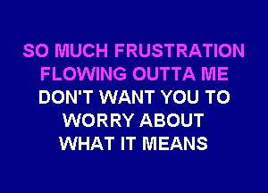 SO MUCH FRUSTRATION
FLOWING OUTTA ME
DON'T WANT YOU TO

WORRY ABOUT
WHAT IT MEANS