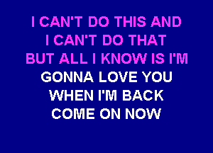 I CAN'T DO THIS AND
I CAN'T DO THAT
BUT ALL I KNOW IS I'IVI
GONNA LOVE YOU
WHEN I'M BACK
COME ON NOW